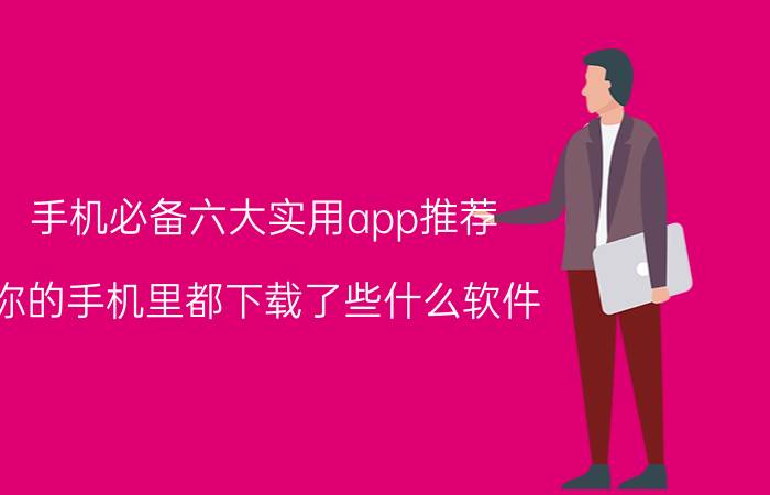 手机必备六大实用app推荐 你的手机里都下载了些什么软件？